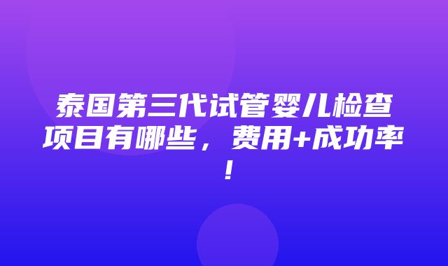 泰国第三代试管婴儿检查项目有哪些，费用+成功率！