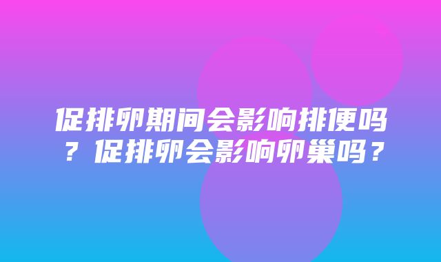 促排卵期间会影响排便吗？促排卵会影响卵巢吗？