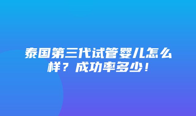 泰国第三代试管婴儿怎么样？成功率多少！