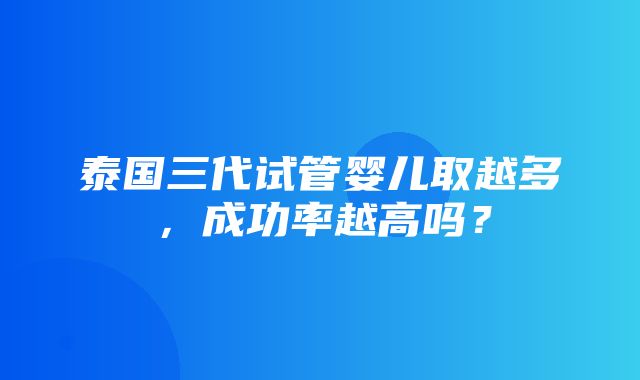 泰国三代试管婴儿取越多，成功率越高吗？