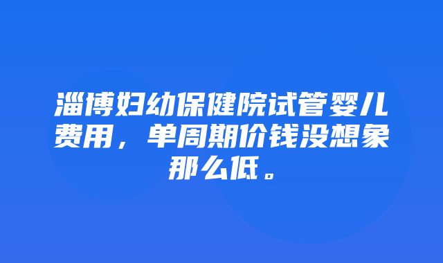 淄博妇幼保健院试管婴儿费用，单周期价钱没想象那么低。