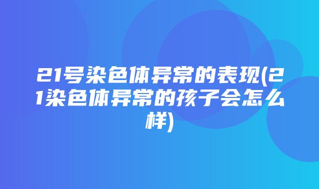 21号染色体异常的表现(21染色体异常的孩子会怎么样)