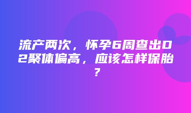 流产两次，怀孕6周查出D2聚体偏高，应该怎样保胎？