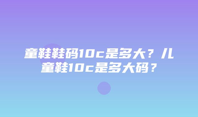 童鞋鞋码10c是多大？儿童鞋10c是多大码？