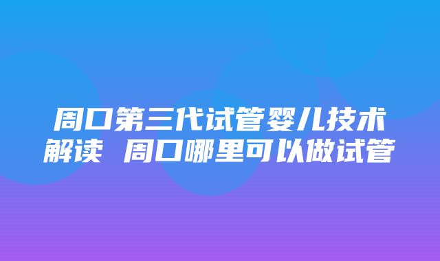 周口第三代试管婴儿技术解读 周口哪里可以做试管