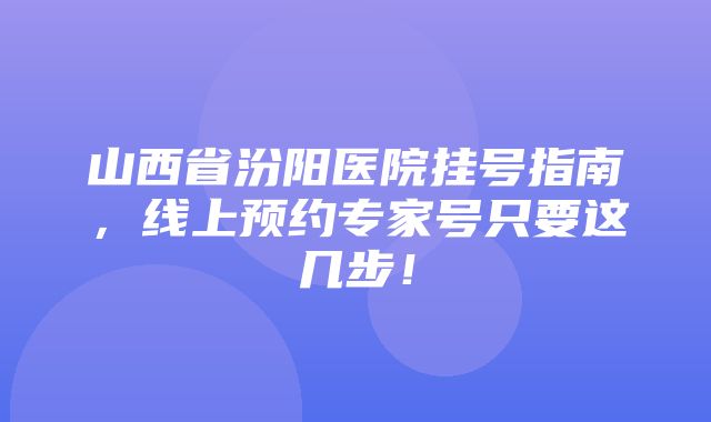 山西省汾阳医院挂号指南，线上预约专家号只要这几步！