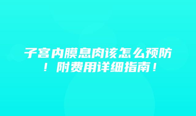 子宫内膜息肉该怎么预防！附费用详细指南！