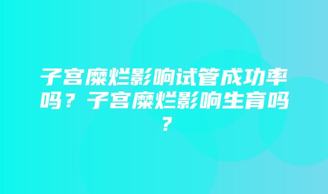 子宫糜烂影响试管成功率吗？子宫糜烂影响生育吗？