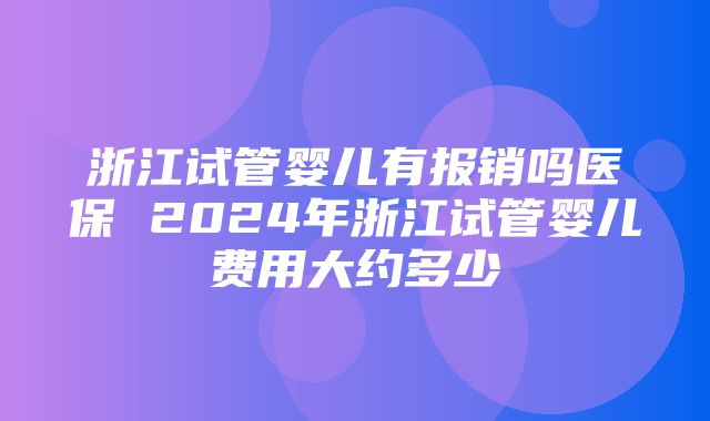 浙江试管婴儿有报销吗医保 2024年浙江试管婴儿费用大约多少