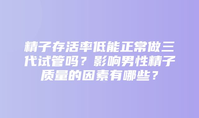 精子存活率低能正常做三代试管吗？影响男性精子质量的因素有哪些？