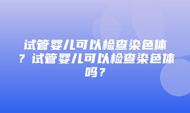 试管婴儿可以检查染色体？试管婴儿可以检查染色体吗？