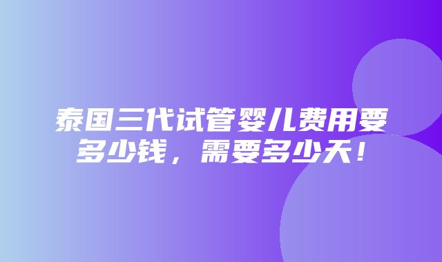 泰国三代试管婴儿费用要多少钱，需要多少天！