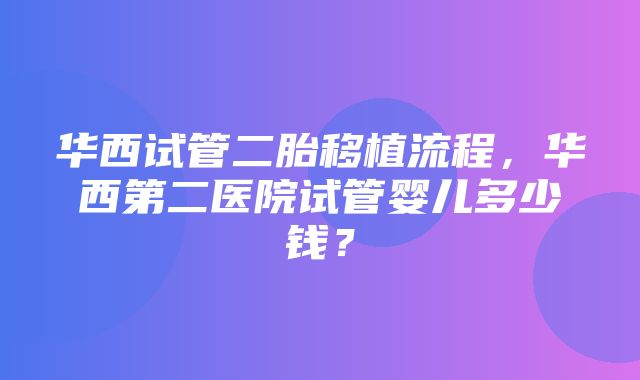 华西试管二胎移植流程，华西第二医院试管婴儿多少钱？