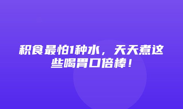 积食最怕1种水，天天煮这些喝胃口倍棒！