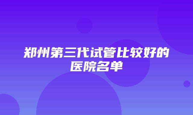 郑州第三代试管比较好的医院名单