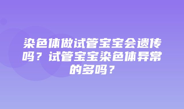 染色体做试管宝宝会遗传吗？试管宝宝染色体异常的多吗？