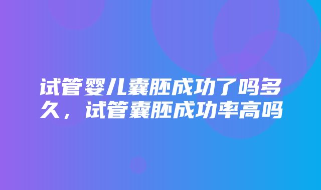 试管婴儿囊胚成功了吗多久，试管囊胚成功率高吗