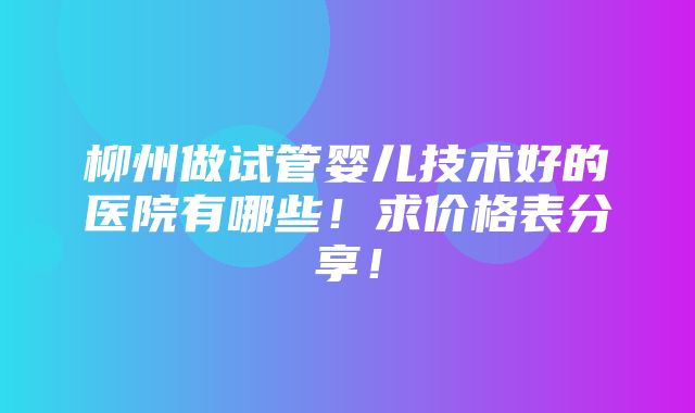 柳州做试管婴儿技术好的医院有哪些！求价格表分享！