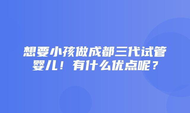 想要小孩做成都三代试管婴儿！有什么优点呢？