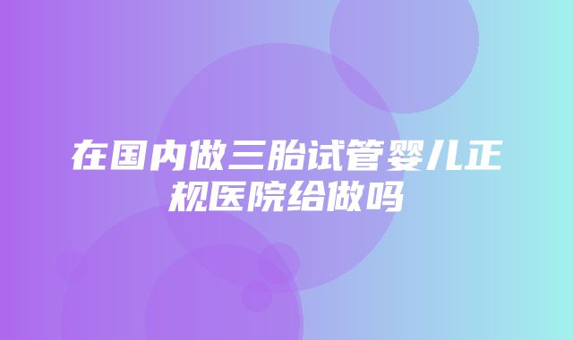 在国内做三胎试管婴儿正规医院给做吗