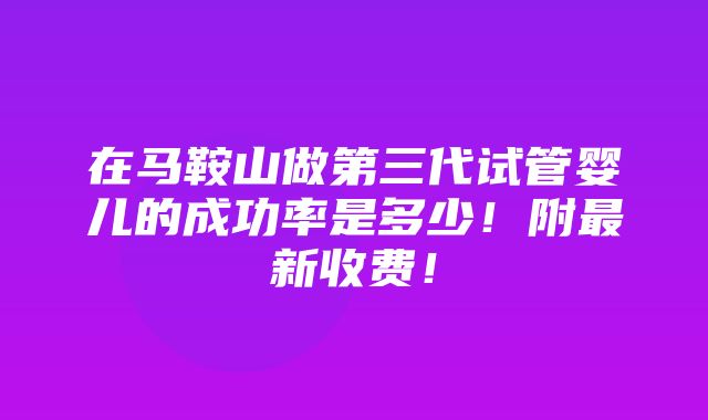 在马鞍山做第三代试管婴儿的成功率是多少！附最新收费！