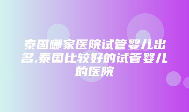 泰国哪家医院试管婴儿出名,泰国比较好的试管婴儿的医院