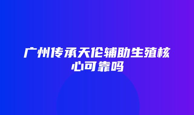 广州传承天伦辅助生殖核心可靠吗