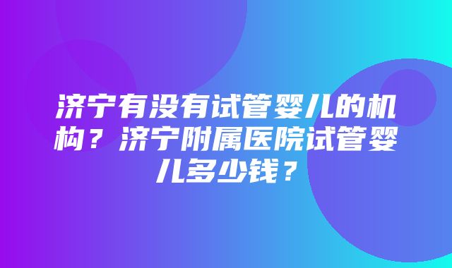 济宁有没有试管婴儿的机构？济宁附属医院试管婴儿多少钱？