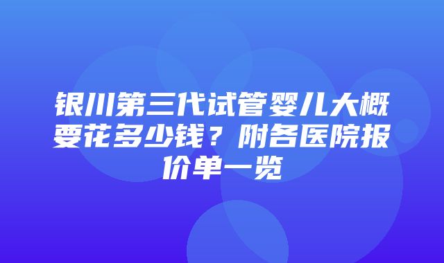 银川第三代试管婴儿大概要花多少钱？附各医院报价单一览