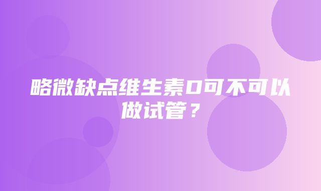 略微缺点维生素D可不可以做试管？