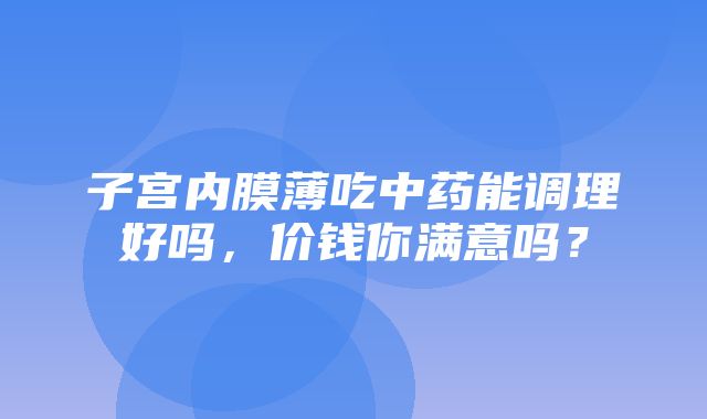 子宫内膜薄吃中药能调理好吗，价钱你满意吗？