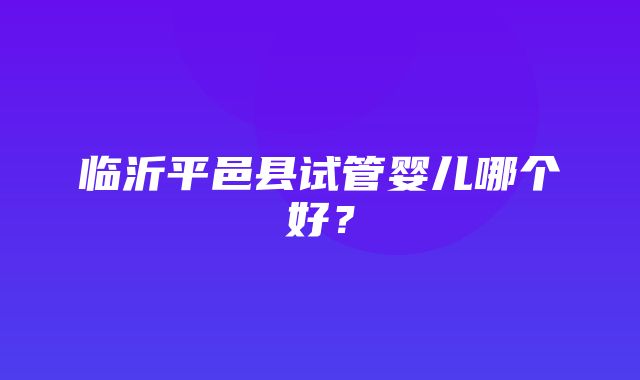 临沂平邑县试管婴儿哪个好？