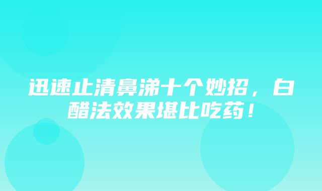 迅速止清鼻涕十个妙招，白醋法效果堪比吃药！