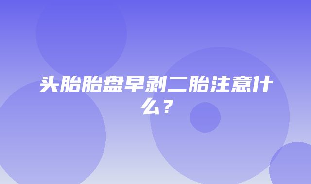 头胎胎盘早剥二胎注意什么？