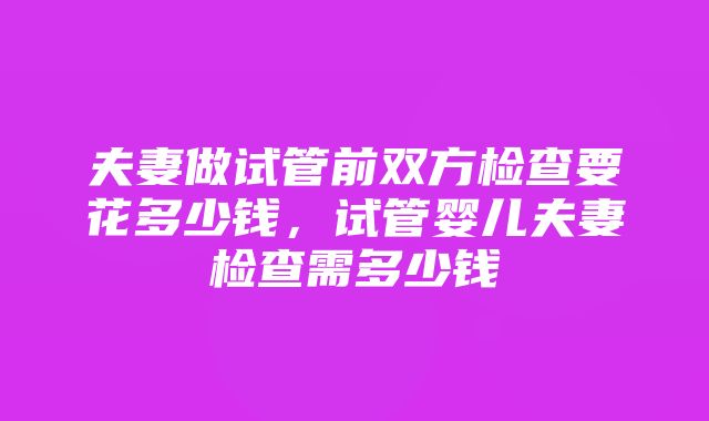 夫妻做试管前双方检查要花多少钱，试管婴儿夫妻检查需多少钱