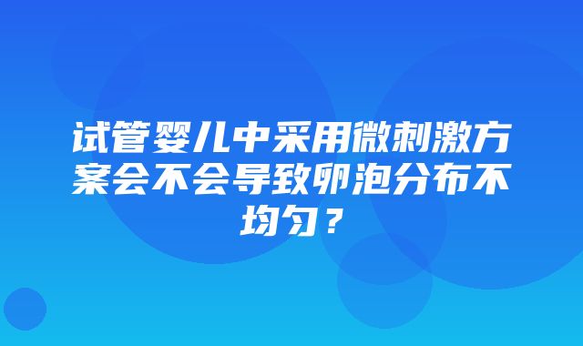 试管婴儿中采用微刺激方案会不会导致卵泡分布不均匀？