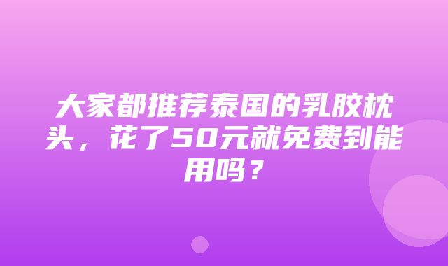 大家都推荐泰国的乳胶枕头，花了50元就免费到能用吗？