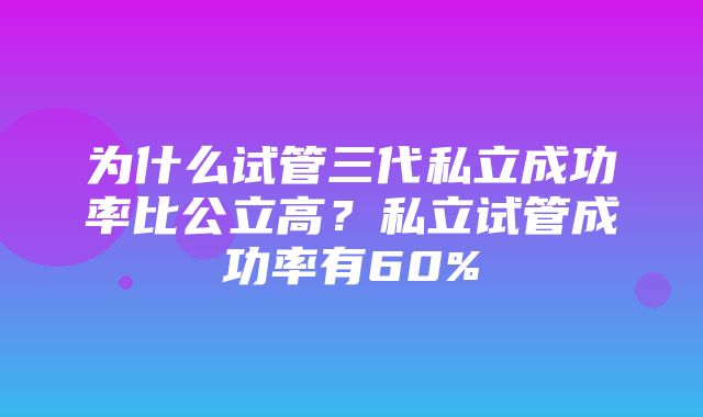 为什么试管三代私立成功率比公立高？私立试管成功率有60%