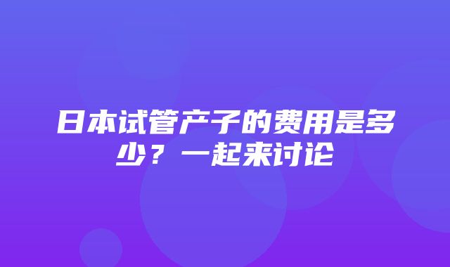 日本试管产子的费用是多少？一起来讨论