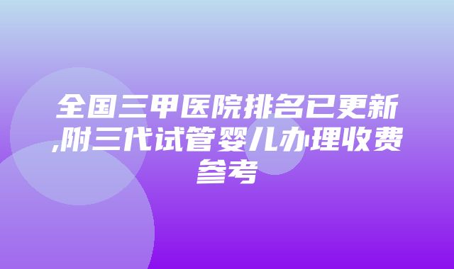 全国三甲医院排名已更新,附三代试管婴儿办理收费参考