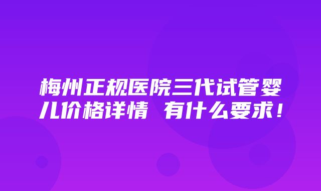 梅州正规医院三代试管婴儿价格详情 有什么要求！