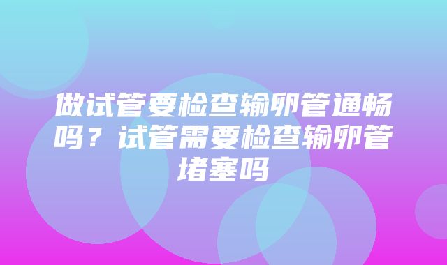 做试管要检查输卵管通畅吗？试管需要检查输卵管堵塞吗