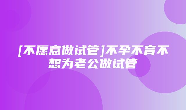 [不愿意做试管]不孕不育不想为老公做试管