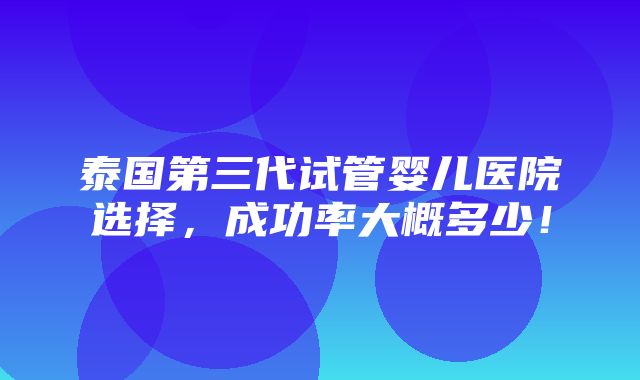 泰国第三代试管婴儿医院选择，成功率大概多少！