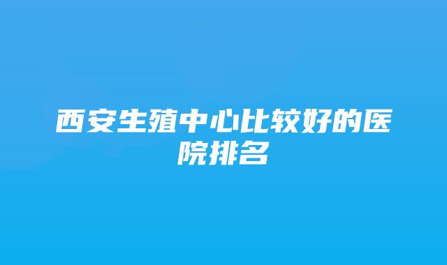 西安生殖中心比较好的医院排名