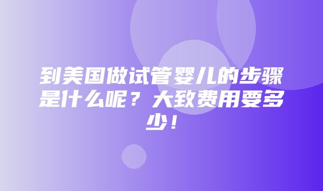 到美国做试管婴儿的步骤是什么呢？大致费用要多少！