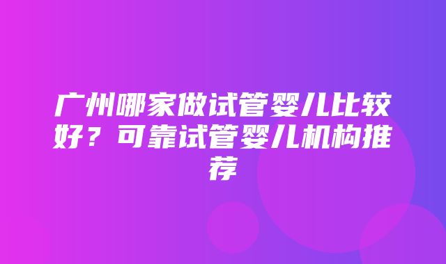 广州哪家做试管婴儿比较好？可靠试管婴儿机构推荐