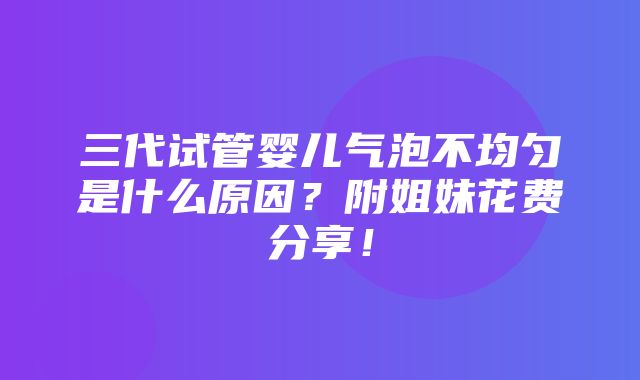 三代试管婴儿气泡不均匀是什么原因？附姐妹花费分享！