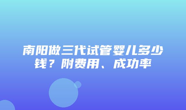 南阳做三代试管婴儿多少钱？附费用、成功率