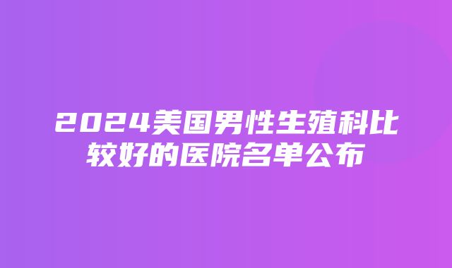 2024美国男性生殖科比较好的医院名单公布